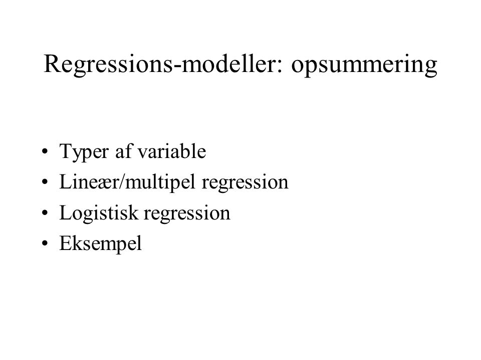 Regressions-modeller: opsummering Typer af variable Lineær/multipel regression Logistisk regression Eksempel