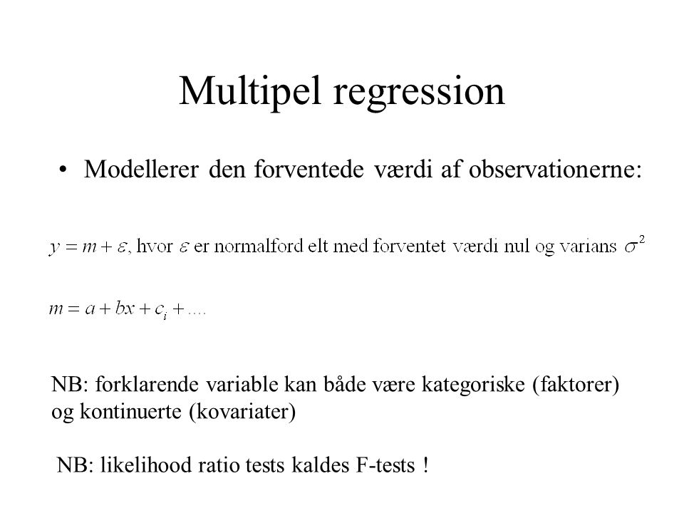 Multipel regression Modellerer den forventede værdi af observationerne: NB: forklarende variable kan både være kategoriske (faktorer) og kontinuerte (kovariater) NB: likelihood ratio tests kaldes F-tests !