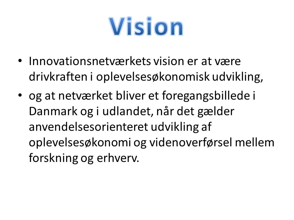 Innovationsnetværkets vision er at være drivkraften i oplevelsesøkonomisk udvikling, og at netværket bliver et foregangsbillede i Danmark og i udlandet, når det gælder anvendelsesorienteret udvikling af oplevelsesøkonomi og videnoverførsel mellem forskning og erhverv.