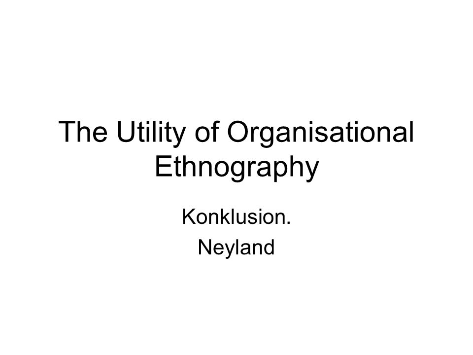 The Utility of Organisational Ethnography Konklusion. Neyland