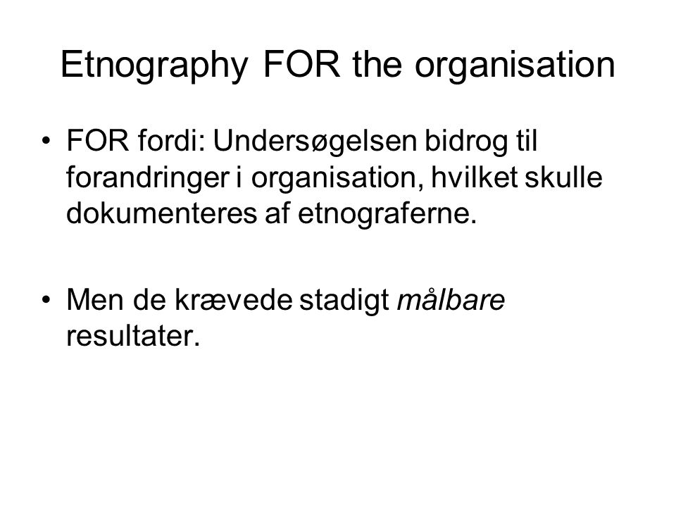 Etnography FOR the organisation FOR fordi: Undersøgelsen bidrog til forandringer i organisation, hvilket skulle dokumenteres af etnograferne.