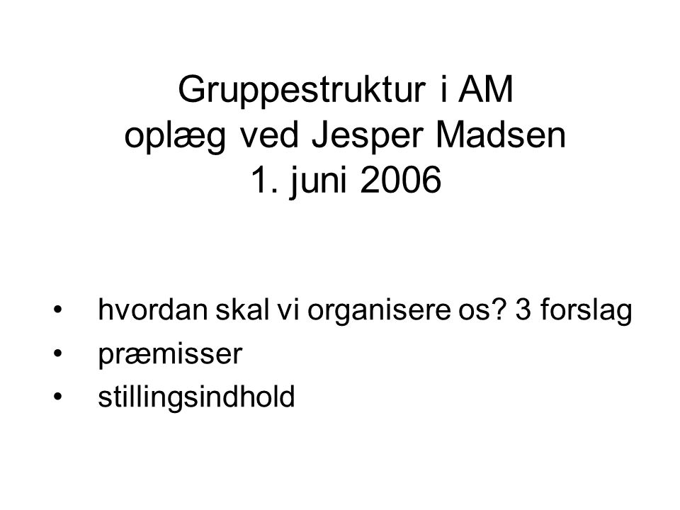 Gruppestruktur i AM oplæg ved Jesper Madsen 1. juni 2006 hvordan skal vi organisere os.