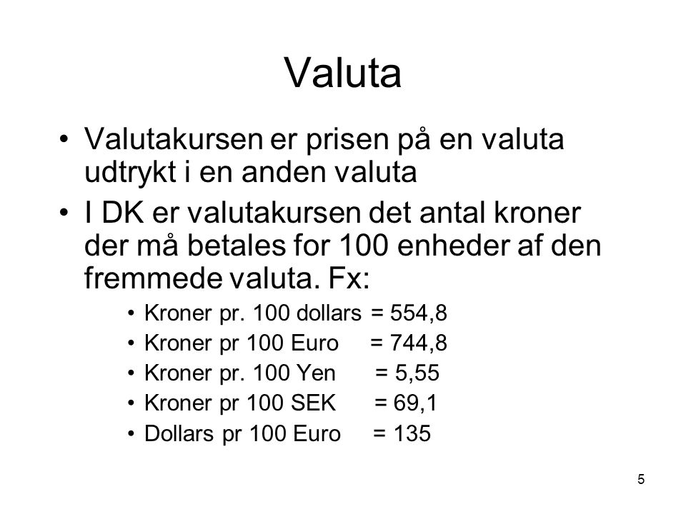 5 Valuta Valutakursen er prisen på en valuta udtrykt i en anden valuta I DK er valutakursen det antal kroner der må betales for 100 enheder af den fremmede valuta.