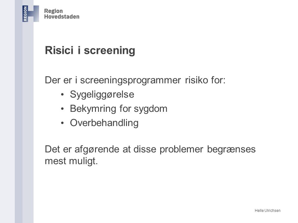 Helle Ulrichsen Risici i screening Der er i screeningsprogrammer risiko for: Sygeliggørelse Bekymring for sygdom Overbehandling Det er afgørende at disse problemer begrænses mest muligt.