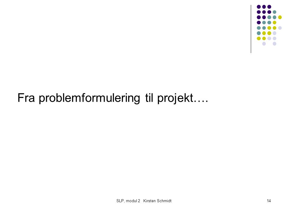 SLP, modul 2 Kirsten Schmidt14 Fra problemformulering til projekt….