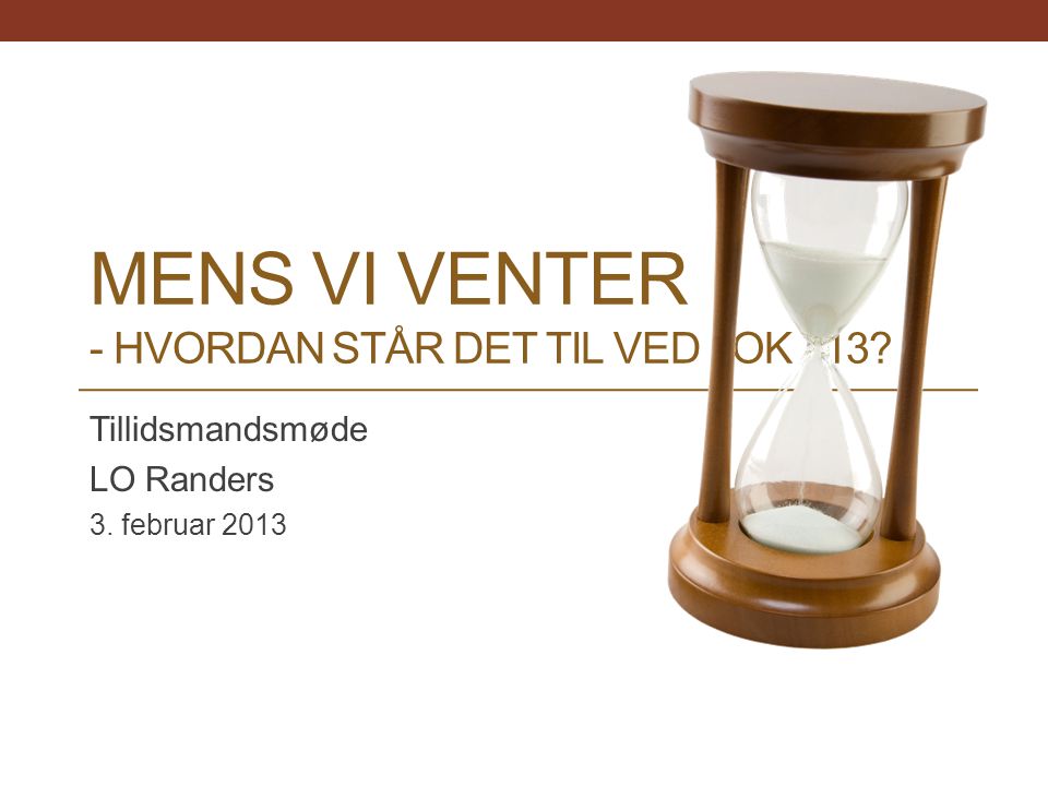 MENS VI VENTER - HVORDAN STÅR DET TIL VED OK 13 Tillidsmandsmøde LO Randers 3. februar 2013