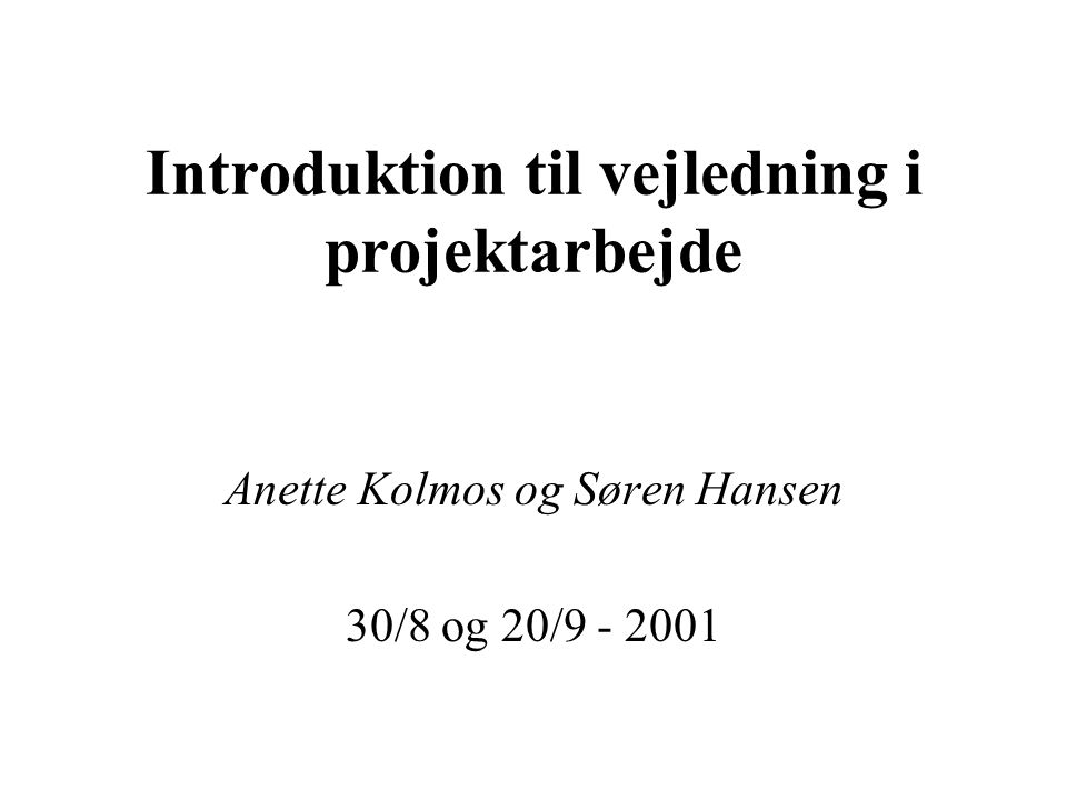 Introduktion til vejledning i projektarbejde Anette Kolmos og Søren Hansen 30/8 og 20/