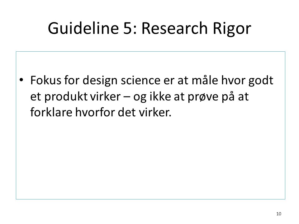 Guideline 5: Research Rigor 10 Fokus for design science er at måle hvor godt et produkt virker – og ikke at prøve på at forklare hvorfor det virker.