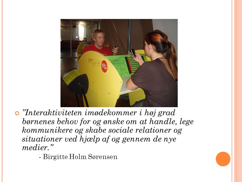 Interaktiviteten imødekommer i høj grad børnenes behov for og ønske om at handle, lege kommunikere og skabe sociale relationer og situationer ved hjælp af og gennem de nye medier. - Birgitte Holm Sørensen