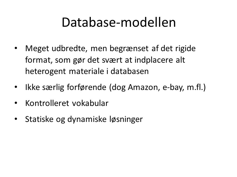 Database-modellen Meget udbredte, men begrænset af det rigide format, som gør det svært at indplacere alt heterogent materiale i databasen Ikke særlig forførende (dog Amazon, e-bay, m.fl.) Kontrolleret vokabular Statiske og dynamiske løsninger