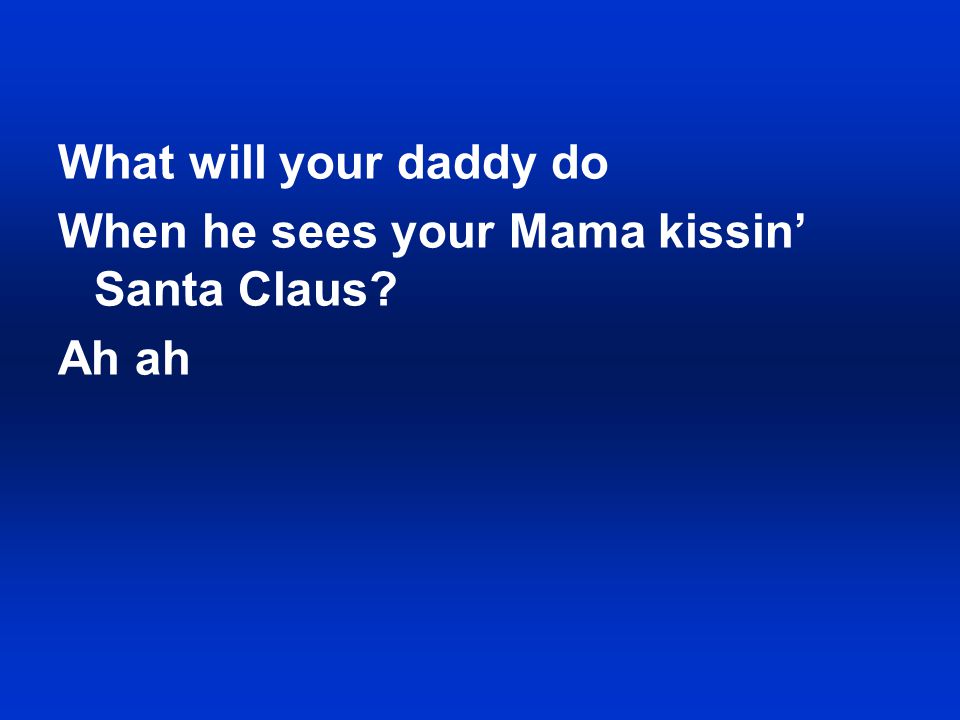 What will your daddy do When he sees your Mama kissin’ Santa Claus Ah ah