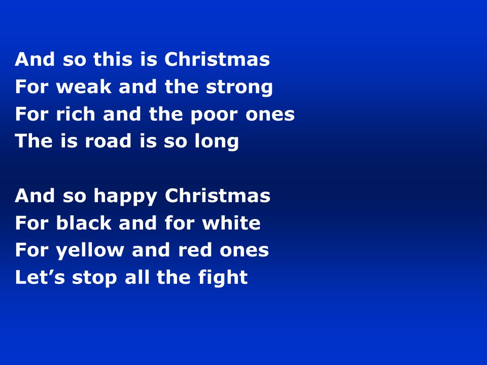And so this is Christmas For weak and the strong For rich and the poor ones The is road is so long And so happy Christmas For black and for white For yellow and red ones Let’s stop all the fight