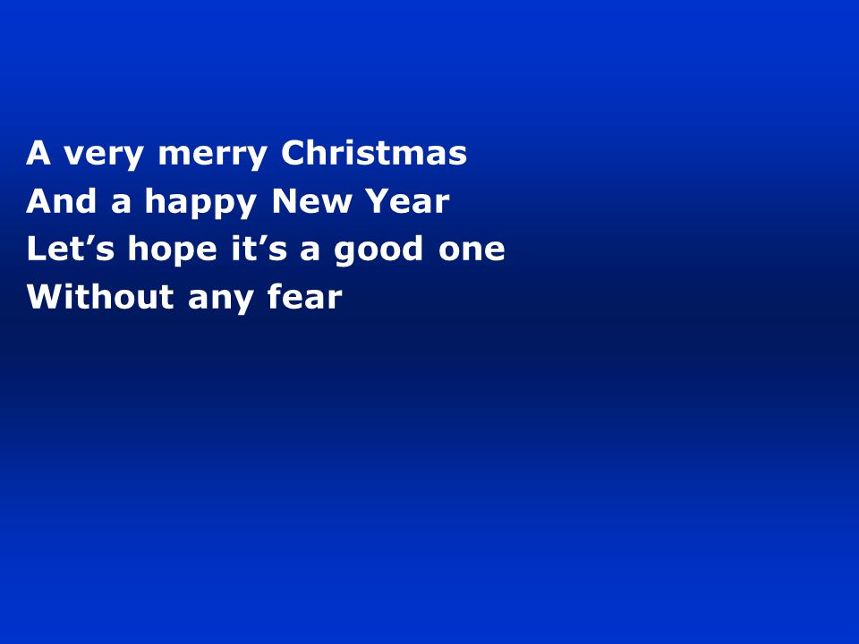 A very merry Christmas And a happy New Year Let’s hope it’s a good one Without any fear