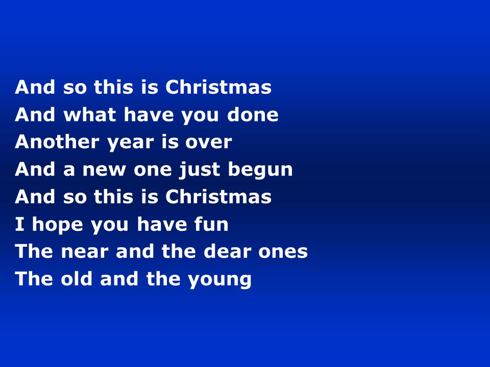 And so this is Christmas And what have you done Another year is over And a new one just begun And so this is Christmas I hope you have fun The near and the dear ones The old and the young