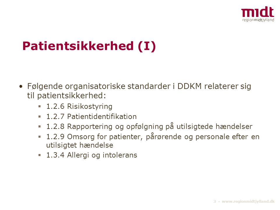 3 ▪   Patientsikkerhed (I) Følgende organisatoriske standarder i DDKM relaterer sig til patientsikkerhed:  Risikostyring  Patientidentifikation  Rapportering og opfølgning på utilsigtede hændelser  Omsorg for patienter, pårørende og personale efter en utilsigtet hændelse  Allergi og intolerans