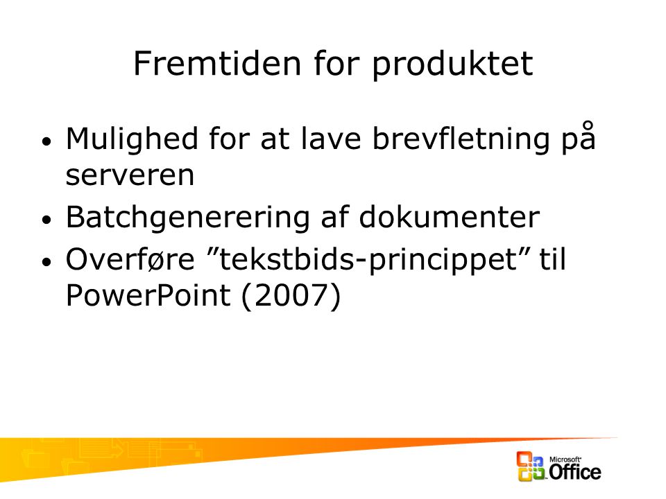 Fremtiden for produktet Mulighed for at lave brevfletning på serveren Batchgenerering af dokumenter Overføre tekstbids-princippet til PowerPoint (2007)