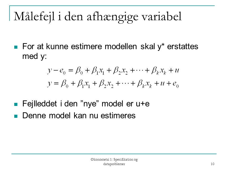 Økonometri 1: Specifikation og dataproblemer 10 Målefejl i den afhængige variabel For at kunne estimere modellen skal y* erstattes med y: Fejlleddet i den nye model er u+e Denne model kan nu estimeres