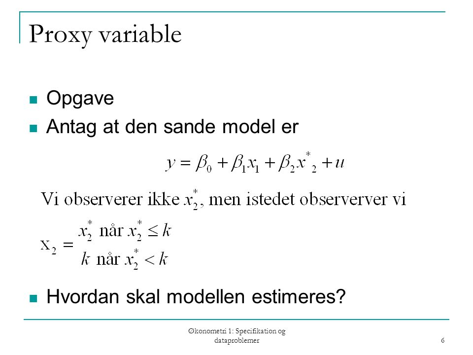 Økonometri 1: Specifikation og dataproblemer 6 Proxy variable Opgave Antag at den sande model er Hvordan skal modellen estimeres