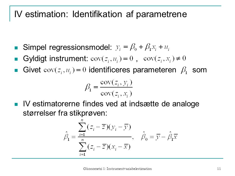 Økonometri 1: Instrumentvariabelestimation 11 IV estimation: Identifikation af parametrene Simpel regressionsmodel: Gyldigt instrument:, Givet identificeres parameteren som IV estimatorerne findes ved at indsætte de analoge størrelser fra stikprøven: