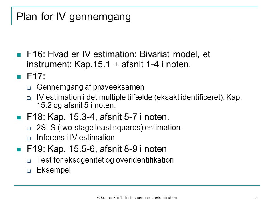 Økonometri 1: Instrumentvariabelestimation 3 Plan for IV gennemgang F16: Hvad er IV estimation: Bivariat model, et instrument: Kap afsnit 1-4 i noten.