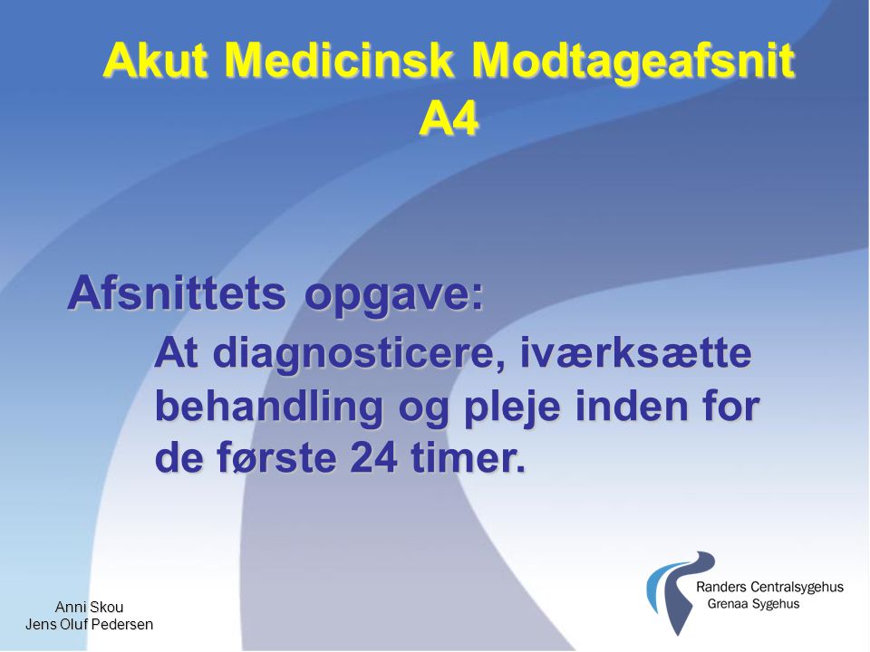 Anni Skou Jens Oluf Pedersen Akut Medicinsk Modtageafsnit A4 Afsnittets opgave: At diagnosticere, iværksætte behandling og pleje inden for de første 24 timer.