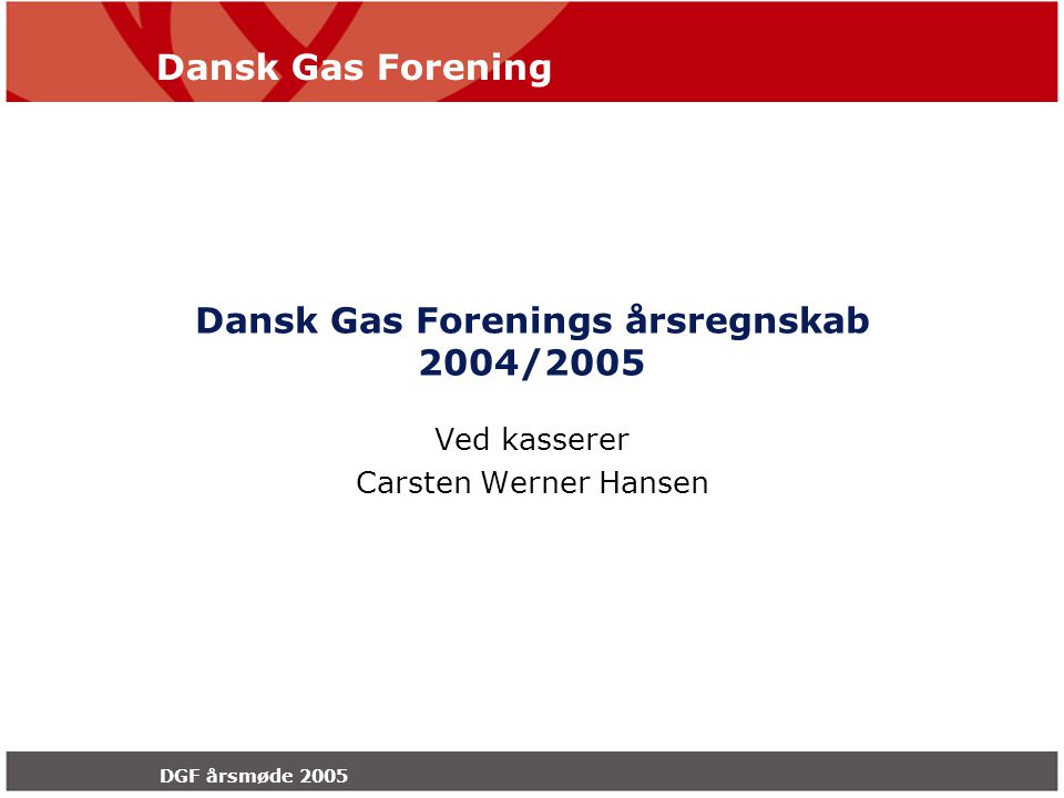 Dansk Gas Forening DGF årsmøde 2005 Dansk Gas Forenings årsregnskab 2004/2005 Ved kasserer Carsten Werner Hansen