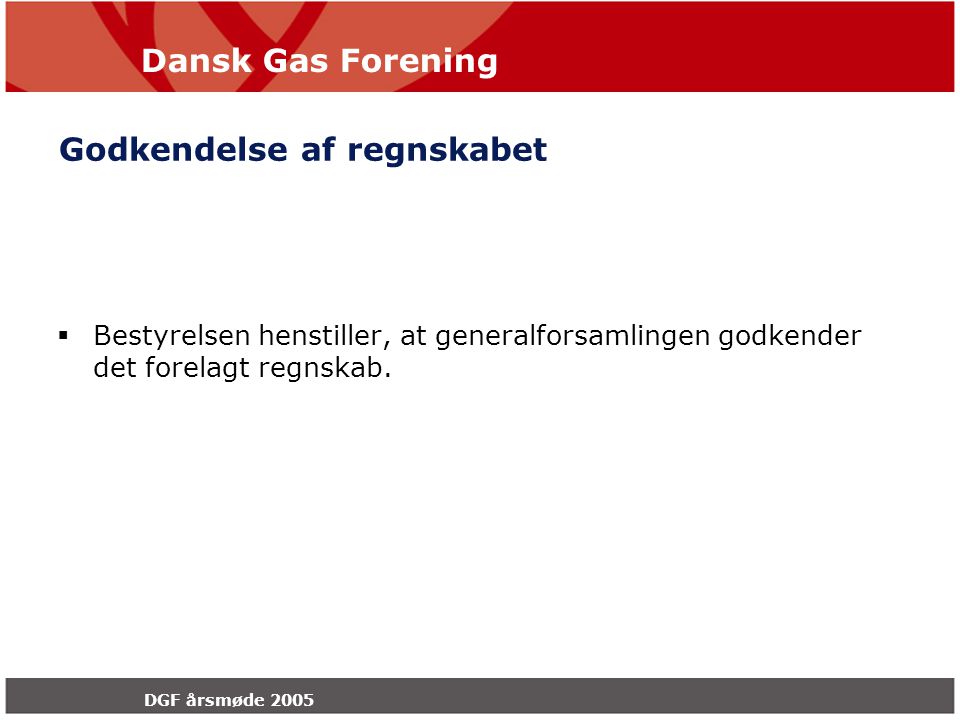Dansk Gas Forening DGF årsmøde 2005 Godkendelse af regnskabet  Bestyrelsen henstiller, at generalforsamlingen godkender det forelagt regnskab.
