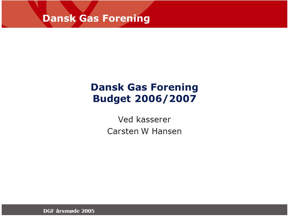Dansk Gas Forening DGF årsmøde 2005 Dansk Gas Forening Budget 2006/2007 Ved kasserer Carsten W Hansen