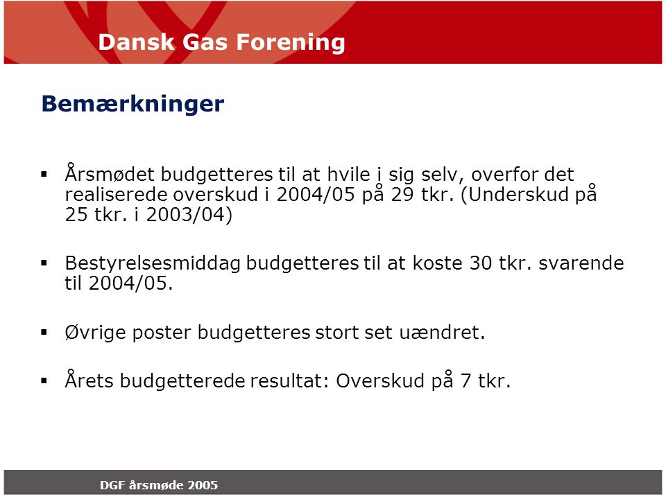 Dansk Gas Forening DGF årsmøde 2005 Bemærkninger  Årsmødet budgetteres til at hvile i sig selv, overfor det realiserede overskud i 2004/05 på 29 tkr.