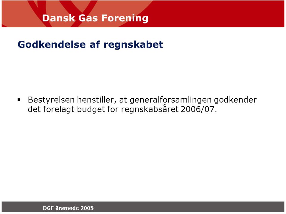 Dansk Gas Forening DGF årsmøde 2005 Godkendelse af regnskabet  Bestyrelsen henstiller, at generalforsamlingen godkender det forelagt budget for regnskabsåret 2006/07.
