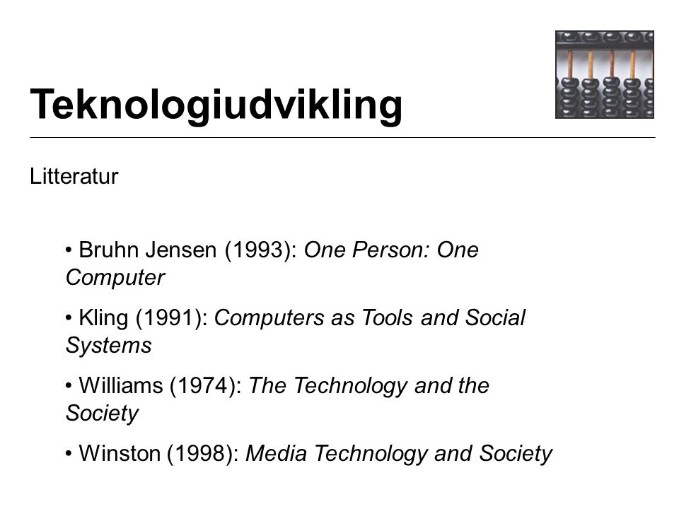 Teknologiudvikling Litteratur Bruhn Jensen (1993): One Person: One Computer Kling (1991): Computers as Tools and Social Systems Williams (1974): The Technology and the Society Winston (1998): Media Technology and Society