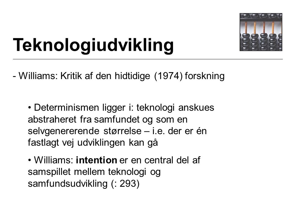 Teknologiudvikling - Williams: Kritik af den hidtidige (1974) forskning Determinismen ligger i: teknologi anskues abstraheret fra samfundet og som en selvgenererende størrelse – i.e.