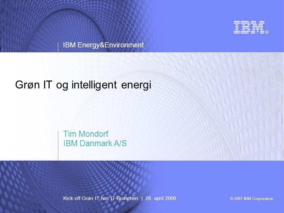 © 2007 IBM Corporation IBM Energy&Environment Grøn IT og intelligent energi Tim Mondorf IBM Danmark A/S Kick-off Grøn IT hos IT-Branchen | 28.