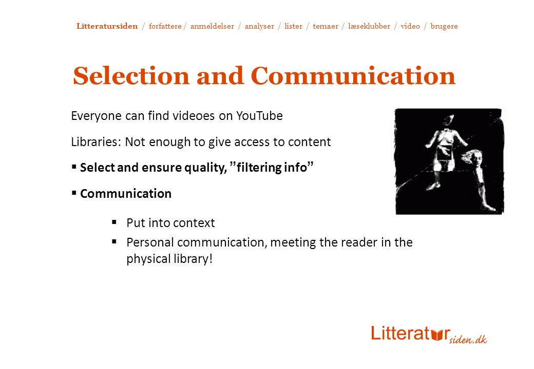 Litteratursiden / forfattere / anmeldelser / analyser / lister / temaer / læseklubber / video / brugere Selection and Communication Everyone can find videoes on YouTube Libraries: Not enough to give access to content  Select and ensure quality, filtering info  Communication  Put into context  Personal communication, meeting the reader in the physical library!