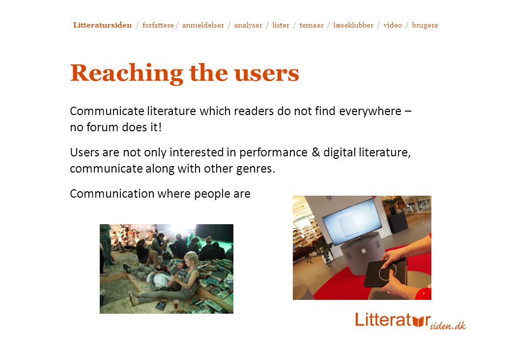 Litteratursiden / forfattere / anmeldelser / analyser / lister / temaer / læseklubber / video / brugere Reaching the users Communicate literature which readers do not find everywhere – no forum does it.