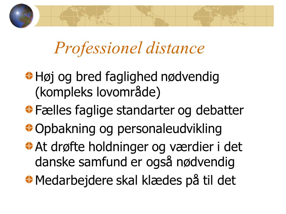 Professionel distance Høj og bred faglighed nødvendig (kompleks lovområde) Fælles faglige standarter og debatter Opbakning og personaleudvikling At drøfte holdninger og værdier i det danske samfund er også nødvendig Medarbejdere skal klædes på til det