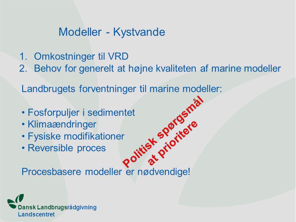 Dansk Landbrugsrådgivning Landscentret Modeller - Kystvande 1.Omkostninger til VRD 2.Behov for generelt at højne kvaliteten af marine modeller Landbrugets forventninger til marine modeller: Fosforpuljer i sedimentet Klimaændringer Fysiske modifikationer Reversible proces Procesbasere modeller er nødvendige!