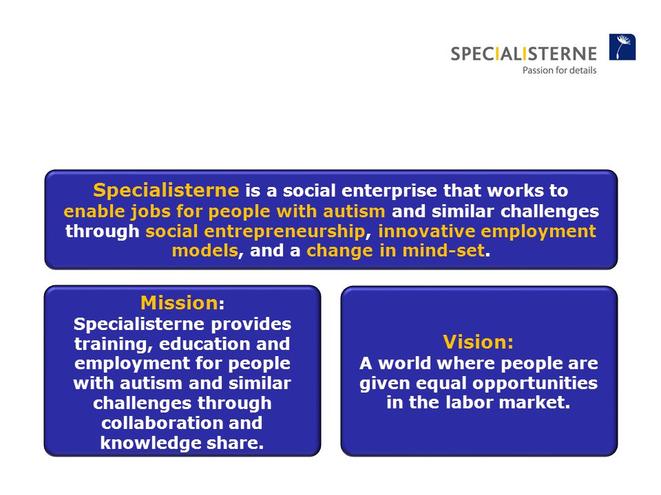 Specialisterne is a social enterprise that works to enable jobs for people with autism and similar challenges through social entrepreneurship, innovative employment models, and a change in mind-set.