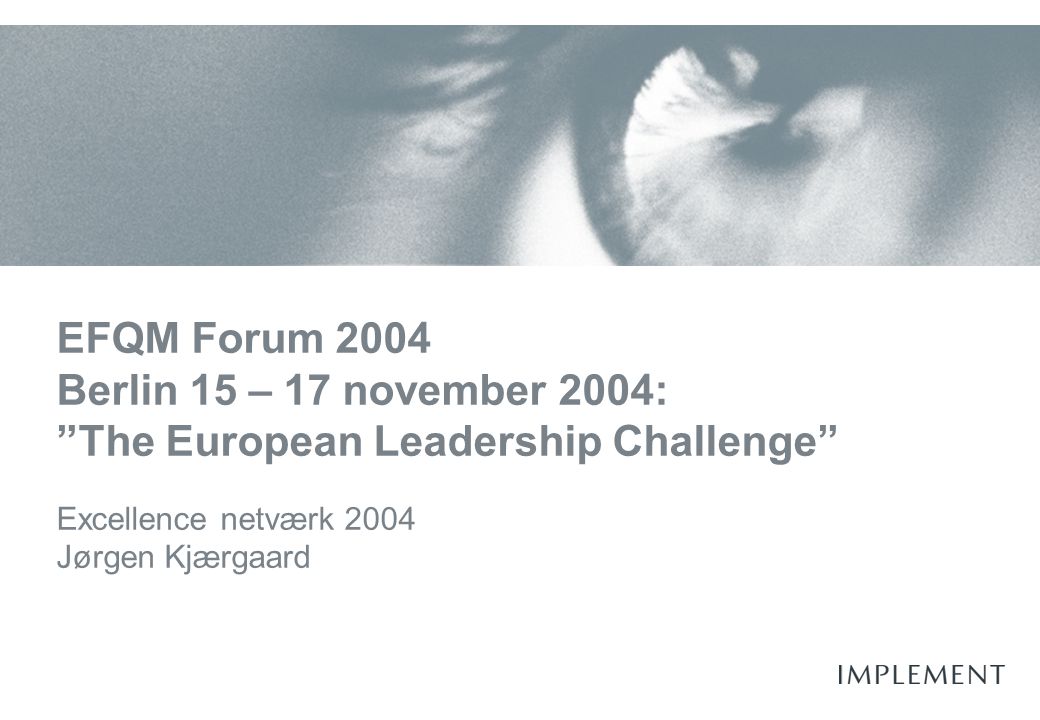 EFQM Forum 2004 Berlin 15 – 17 november 2004: The European Leadership Challenge Excellence netværk 2004 Jørgen Kjærgaard