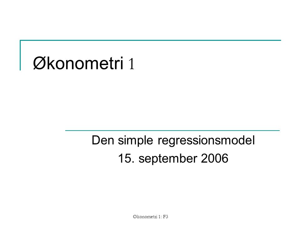 Økonometri 1: F3 Økonometri 1 Den simple regressionsmodel 15. september 2006